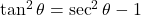 \tan^2\theta = \sec^2\theta - 1