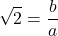 \[\sqrt{2} = \frac{b}{a}\]