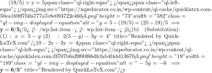 (19/5) + y = 5<span class="ql-right-eqno">   </span><span class="ql-left-eqno">   </span><img src="https://mpeducator.co.in/wp-content/ql-cache/quicklatex.com-50ea169ff7f4fa777a7e8e093722e460_l3.png" height="73" width="582" class="ql-img-displayed-equation " alt="\[y = 5 - (19/5) = (25-19)/5 \implies \mathbf{y = 6/5}$</li> <!-- /wp:list-item --> <!-- wp:list-item --> <li>(b) प्रतिस्थापन विधि (Substitution):समीकरण (1) से: $x = 5 - y$इसे (2) में रखने पर: $2(5 - y) - 3y = 4\]" title="Rendered by QuickLaTeX.com"/>10 - 2y - 3y = 4<span class="ql-right-eqno">   </span><span class="ql-left-eqno">   </span><img src="https://mpeducator.co.in/wp-content/ql-cache/quicklatex.com-f3707b6af9f00f66dfcfab4f4dd13670_l3.png" height="19" width="189" class="ql-img-displayed-equation " alt="\[-5y = -6 \implies \mathbf{y = 6/5}\]" title="Rendered by QuickLaTeX.com"/>y