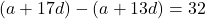 (a + 17d) - (a + 13d) = 32