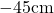 -45 \text{cm}