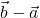 \vec{b} - \vec{a}