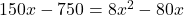 150x - 750 = 8x^2 - 80x