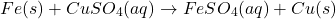 \[Fe(s) + CuSO_4(aq) \rightarrow FeSO_4(aq) + Cu(s)\]