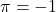 \pi = -1