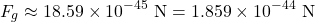 \[F_g \approx 18.59 \times 10^{-45} \text{ N} = 1.859 \times 10^{-44} \text{ N}\]