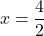 \[x = \frac{4}{2}\]