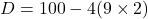 D = 100 - 4(9 \times 2)