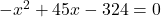 -x^2 + 45x - 324 = 0