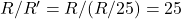 R/R' = R / (R/25) = 25