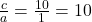 \frac{c}{a} = \frac{10}{1} = 10