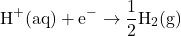 \[\text{H}^+\text{(aq)} + \text{e}^- \rightarrow \frac{1}{2}\text{H}_2\text{(g)}\]