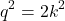 \[ q^2 = 2k^2 \]
