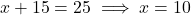 x + 15 = 25 \implies x = 10