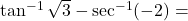 \tan^{-1}\sqrt{3} - \sec^{-1}(-2) =