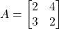 A = \begin{bmatrix} 2 & 4 \\ 3 & 2 \end{bmatrix}