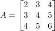 A = \begin{bmatrix} 2 & 3 & 4 \\ 3 & 4 & 5 \\ 4 & 5 & 6 \end{bmatrix}