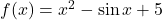 f(x) = x^2 - \sin x + 5