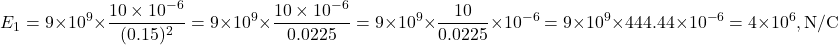 \[E_1 = 9 \times 10^9 \times \frac{10 \times 10^{-6}}{(0.15)^2}= 9 \times 10^9 \times \frac{10 \times 10^{-6}}{0.0225}= 9 \times 10^9 \times \frac{10}{0.0225} \times 10^{-6}= 9 \times 10^9 \times 444.44 \times 10^{-6}= 4 \times 10^6, \text{N/C}\]