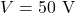 V = 50\ \text{V}