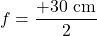 \[f = \frac{+30 \text{ cm}}{2}\]