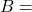 B=