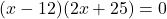 (x-12)(2x+25)=0