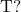 \text{T} ?