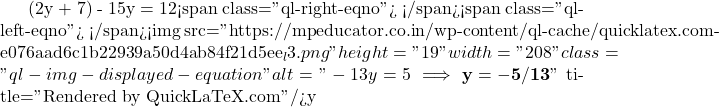 (2y + 7) - 15y = 12<span class="ql-right-eqno">   </span><span class="ql-left-eqno">   </span><img src="https://mpeducator.co.in/wp-content/ql-cache/quicklatex.com-e076aad6c1b22939a50d4ab84f21d5ee_l3.png" height="19" width="208" class="ql-img-displayed-equation " alt="\[-13y = 5 \implies \mathbf{y = -5/13}\]" title="Rendered by QuickLaTeX.com"/>y