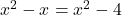 x^2 - x = x^2 - 4