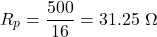 \[R_p = \frac{500}{16} = 31.25\ \Omega\]