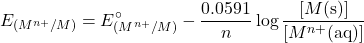 \[E_{(M^{n+}/M)} = E^\circ_{(M^{n+}/M)} - \frac{0.0591}{n} \log \frac{[M(\text{s})]}{[M^{n+}(\text{aq})]}\]