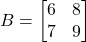 B = \begin{bmatrix} 6 & 8 \\ 7 & 9 \end{bmatrix}
