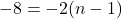 -8 = -2(n - 1)