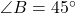 \angle B = 45^\circ