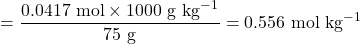 \[= \frac{0.0417 \text{ mol} \times 1000 \text{ g kg}^{-1}}{75 \text{ g}} = 0.556 \text{ mol kg}^{-1}\]