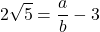 \[2\sqrt{5} = \frac{a}{b} - 3\]