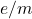 e/m