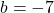 b = -7