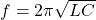 f = 2\pi\sqrt{LC}