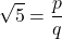 \[\sqrt{5} = \frac{p}{q}\]