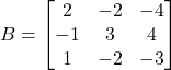 B = \begin{bmatrix} 2 & -2 & -4 \\ -1 & 3 & 4 \\ 1 & -2 & -3 \end{bmatrix}