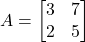 A = \begin{bmatrix} 3 & 7 \\ 2 & 5 \end{bmatrix}