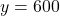 y = 600