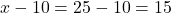 x - 10 = 25 - 10 = 15