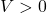 V>0