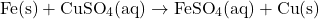 \[\text{Fe}(\text{s}) + \text{CuSO}_4(\text{aq}) \rightarrow \text{FeSO}_4(\text{aq}) + \text{Cu}(\text{s})\]