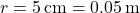 r = 5 \, \text{cm} = 0.05 \, \text{m}