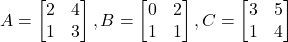 A = \begin{bmatrix} 2 & 4 \\ 1 & 3 \end{bmatrix}, B = \begin{bmatrix} 0 & 2 \\ 1 & 1 \end{bmatrix}, C = \begin{bmatrix} 3 & 5 \\ 1 & 4 \end{bmatrix}