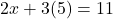 \[2x + 3(5) = 11\]